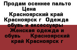 Продам осеннее пальто › Цена ­ 4 000 - Красноярский край, Красноярск г. Одежда, обувь и аксессуары » Женская одежда и обувь   . Красноярский край,Красноярск г.